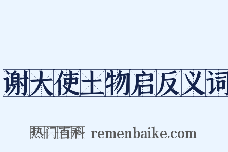 谢大使土物启反义词是什么意思的图片